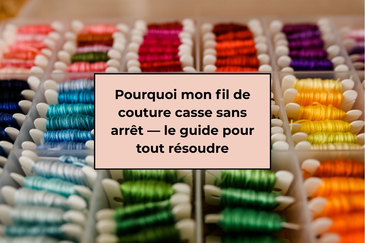 Pourquoi mon fil de couture casse sans arrêt — le guide pour tout résoudre
