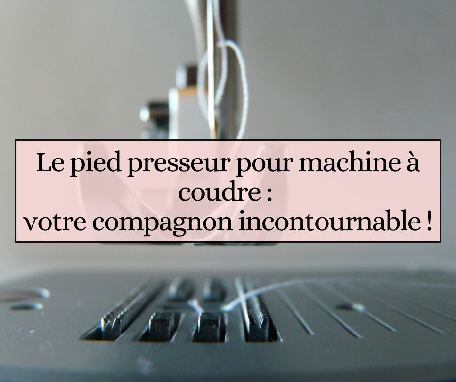 Le pied presseur pour machine à coudre : votre compagnon incontournable !